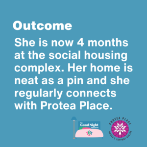 Outcome: She is now 4 months at the social housing complex. Her home is neat as a pin and she regularly connects with Protea Place.