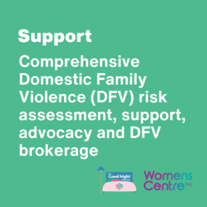 Support: Comprehensive Domestic Family Violence (DFV) risk assessment, support, advocacy and DFV brokerage.