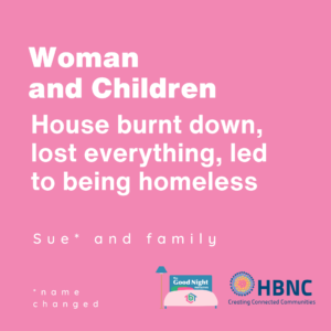 Woman and Children: House burt down, lost everything, led to being homelessness.